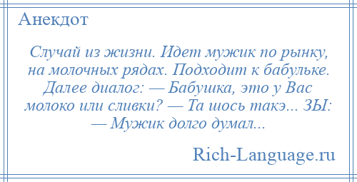 
    Случай из жизни. Идет мужик по рынку, на молочных рядах. Подходит к бабульке. Далее диалог: — Бабушка, это у Вас молоко или сливки? — Та шось такэ... ЗЫ: — Мужик долго думал...