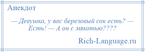 
    — Девушка, у вас березовый сок есть? — Есть! — А он с мякотью????