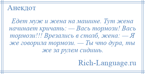 
    Едет муж и жена на машине. Тут жена начинает кричать: — Вась тормози! Вась тормози!!! Врезались в столб, жена: — Я же говорила тормози. — Ты что дура, ты же за рулем сидишь.