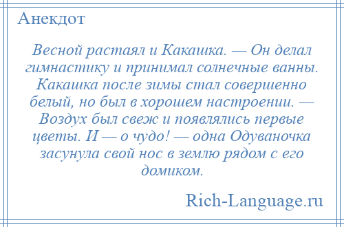 
    Весной растаял и Какашка. — Он делал гимнастику и принимал солнечные ванны. Какашка после зимы стал совершенно белый, но был в хорошем настроении. — Воздух был свеж и появлялись первые цветы. И — о чудо! — одна Одуваночка засунула свой нос в землю рядом с его домиком.