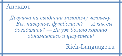 
    Девушка на свидании молодому человеку: — Вы, наверное, футболист? — А как вы догадались? — Да уж больно хорошо обнимаетесь и целуетесь!