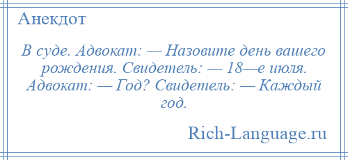 
    В суде. Адвокат: — Назовите день вашего рождения. Свидетель: — 18—е июля. Адвокат: — Год? Свидетель: — Каждый год.