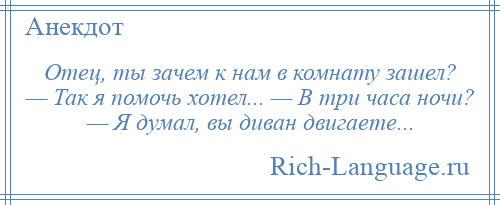 
    Отец, ты зачем к нам в комнату зашел? — Так я помочь хотел... — В три часа ночи? — Я думал, вы диван двигаете...