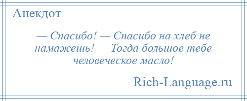 
    — Спасибо! — Спасибо на хлеб не намажешь! — Тогда большое тебе человеческое масло!