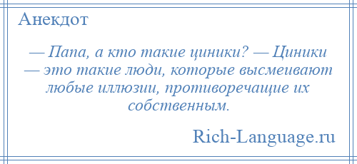 
    — Папа, а кто такие циники? — Циники — это такие люди, которые высмеивают любые иллюзии, противоречащие их собственным.