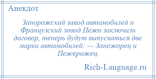 
    Запорожский завод автомобилей и Французский завод Пежо заключили договор, теперь будут выпускаться две марки автомобилей: — Запежорец и Пежерожец.