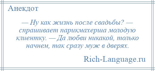 
    — Ну как жизнь после свадьбы? — спрашивает парикмахерша молодую клиентку. — Да любви никакой, только начнем, так сразу муж в дверях.