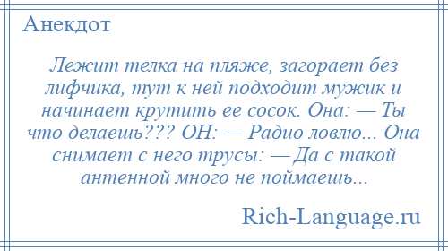 
    Лежит телка на пляже, загорает без лифчика, тут к ней подходит мужик и начинает крутить ее сосок. Она: — Ты что делаешь??? ОН: — Радио ловлю... Она снимает с него трусы: — Да с такой антенной много не поймаешь...