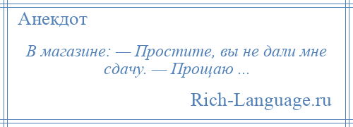 
    В магазине: — Простите, вы не дали мне сдачу. — Прощаю ...