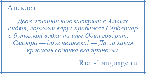 
    Двое альпинистов застряли в Альпах сидят, горюют вдруг прибежал Сербернар с бутылкой водки на шее.Один говорит: — Смотри — друг человека! — Да...а какая красивая собачка его принесла.