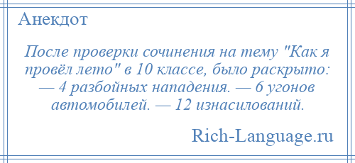 
    После проверки сочинения на тему Как я провёл лето в 10 классе, было раскрыто: — 4 разбойных нападения. — 6 угонов автомобилей. — 12 изнасилований.