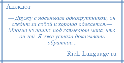 
    — Дружу с новеньким одногруппником, он следит за собой и хорошо одевается.— Многие из наших под калывают меня, что он гей. Я уже устала доказывать обратное...