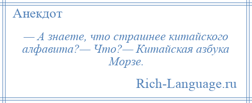 
    — А знаете, что страшнее китайского алфавита?— Что?— Китайская азбука Морзе.