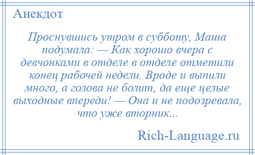 
    Проснувшись утром в субботу, Маша подумала: — Как хорошо вчера с девчонками в отделе в отделе отметили конец рабочей недели. Вроде и выпили много, а голова не болит, да еще целые выходные впереди! — Она и не подозревала, что уже вторник...