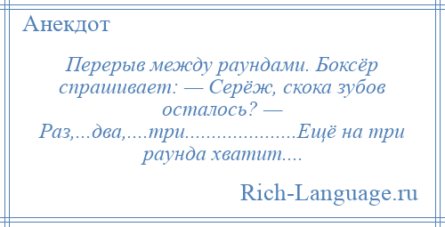 
    Перерыв между раундами. Боксёр спрашивает: — Серёж, скока зубов осталось? — Раз,...два,....три.....................Ещё на три раунда хватит....