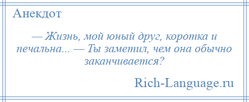 
    — Жизнь, мой юный друг, коротка и печальна... — Ты заметил, чем она обычно заканчивается?
