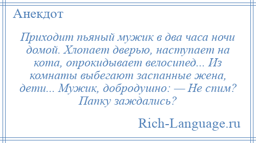 
    Приходит пьяный мужик в два часа ночи домой. Хлопает дверью, наступает на кота, опрокидывает велосипед... Из комнаты выбегают заспанные жена, дети... Мужик, добродушно: — Не спим? Папку заждались?