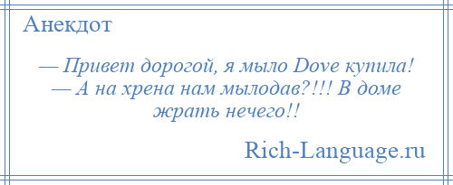 
    — Привет дорогой, я мыло Dove купила! — А на хрена нам мылодав?!!! В доме жрать нечего!!