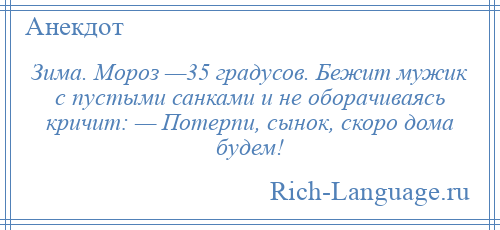 
    Зима. Мороз —35 градусов. Бежит мужик с пустыми санками и не оборачиваясь кричит: — Потерпи, сынок, скоро дома будем!