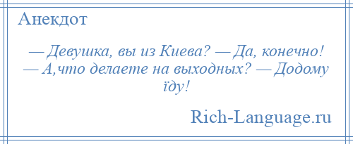 
    — Девушка, вы из Киева? — Да, конечно! — А,что делаете на выходных? — Додому їду!