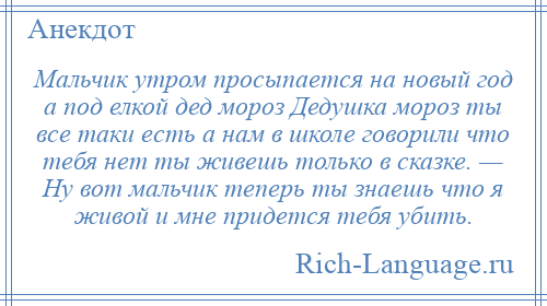 
    Мальчик утром просыпается на новый год а под елкой дед мороз Дедушка мороз ты все таки есть а нам в школе говорили что тебя нет ты живешь только в сказке. — Ну вот мальчик теперь ты знаешь что я живой и мне придется тебя убить.
