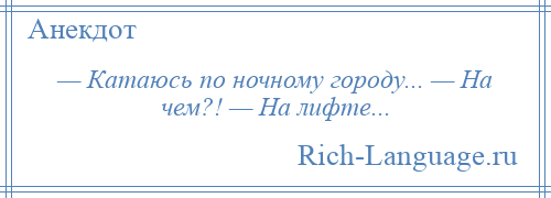 
    — Катаюсь по ночному городу... — На чем?! — На лифте...