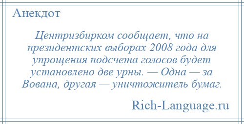 
    Центризбирком сообщает, что на президентских выборах 2008 года для упрощения подсчета голосов будет установлено две урны. — Одна — за Вована, другая — уничтожитель бумаг.