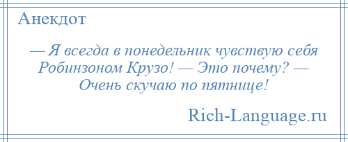 
    — Я всегда в понедельник чувствую себя Робинзоном Крузо! — Это почему? — Очень скучаю по пятнице!