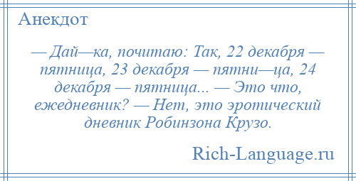 
    — Дай—ка, почитаю: Так, 22 декабря — пятница, 23 декабря — пятни—ца, 24 декабря — пятница... — Это что, ежедневник? — Нет, это эротический дневник Робинзона Крузо.