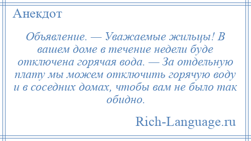 
    Объявление. — Уважаемые жильцы! В вашем доме в течение недели буде отключена горячая вода. — За отдельную плату мы можем отключить горячую воду и в соседних домах, чтобы вам не было так обидно.