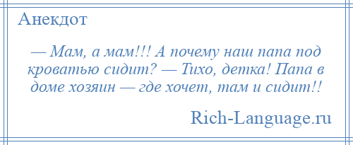 
    — Мам, а мам!!! А почему наш папа под кроватью сидит? — Тихо, детка! Папа в доме хозяин — где хочет, там и сидит!!