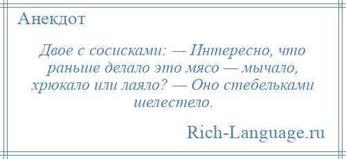 
    Двое с сосисками: — Интересно, что раньше делало это мясо — мычало, хрюкало или лаяло? — Оно стебельками шелестело.