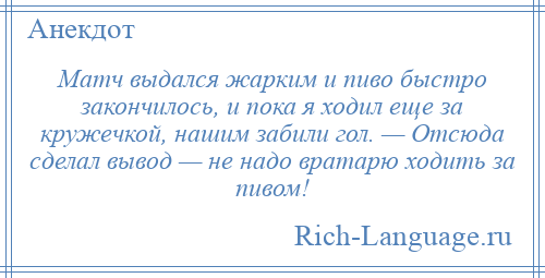 
    Матч выдался жарким и пиво быстро закончилось, и пока я ходил еще за кружечкой, нашим забили гол. — Отсюда сделал вывод — не надо вратарю ходить за пивом!