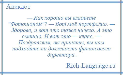 
    — Как хорошо вы владеете Фотошопом ? — Вот моё портфолио. — Здорово, и вот это тоже ничего. А это смешно. И вот это — класс. — Поздравляем, вы приняты, вы нам подходите на должность финансового директора.