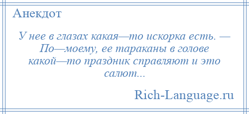 
    У нее в глазах какая—то искорка есть. — По—моему, ее тараканы в голове какой—то праздник справляют и это салют...