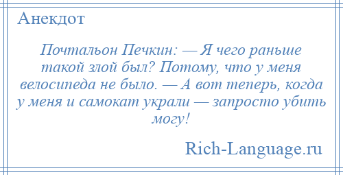 
    Почтальон Печкин: — Я чего раньше такой злой был? Потому, что у меня велосипеда не было. — А вот теперь, когда у меня и самокат украли — запросто убить могу!