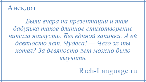 
    — Были вчера на презентации и там бабулька такое длинное стихотворение читала наизусть. Без единой запинки. А ей девяносто лет. Чудеса! — Чего ж ты хотел? За девяносто лет можно было выучить.