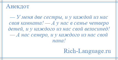 
    — У меня две сестры, и у каждой из нас своя комната! — А у нас в семье четверо детей, и у каждого из нас свой велосипед! — А нас семеро, и у каждого из нас свой папа!