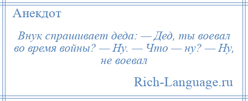 
    Внук спрашивает деда: — Дед, ты воевал во время войны? — Ну. — Что — ну? — Ну, не воевал