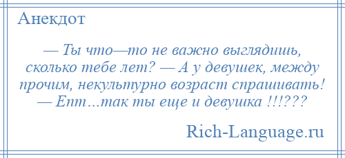 
    — Ты что—то не важно выглядишь, сколько тебе лет? — А у девушек, между прочим, некультурно возраст спрашивать! — Епт…так ты еще и девушка !!!???