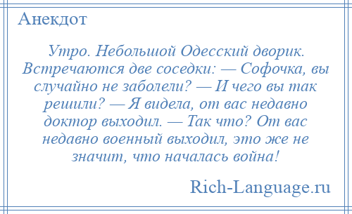 
    Утро. Небольшой Одесский дворик. Встречаются две соседки: — Софочка, вы случайно не заболели? — И чего вы так решили? — Я видела, от вас недавно доктор выходил. — Так что? От вас недавно военный выходил, это же не значит, что началась война!