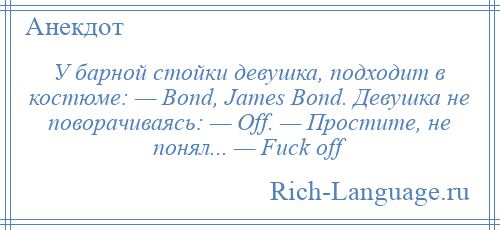 
    У барной стойки девушка, подходит в костюме: — Bond, James Bond. Девушка не поворачиваясь: — Off. — Простите, не понял... — Fuck off