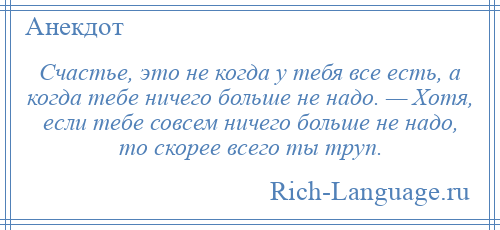 
    Счастье, это не когда у тебя все есть, а когда тебе ничего больше не надо. — Хотя, если тебе совсем ничего больше не надо, то скорее всего ты труп.