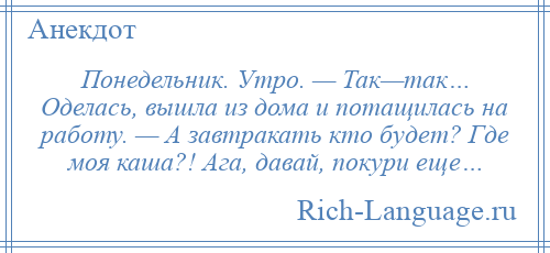 
    Понедельник. Утро. — Так—так… Оделась, вышла из дома и потащилась на работу. — А завтракать кто будет? Где моя каша?! Ага, давай, покури еще…