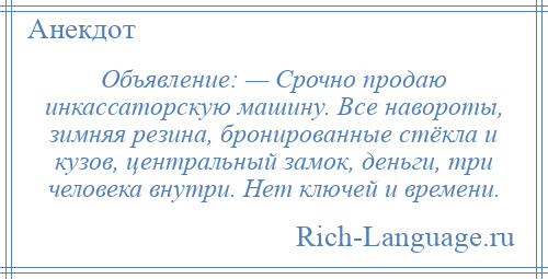 
    Объявление: — Срочно продаю инкассаторскую машину. Все навороты, зимняя резина, бронированные стёкла и кузов, центральный замок, деньги, три человека внутри. Нет ключей и времени.