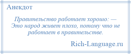 
    Правительство работает хорошо: — Это народ живет плохо, потому что не работает в правительстве.