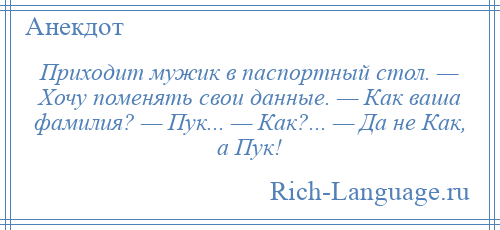 
    Приходит мужик в паспортный стол. — Хочу поменять свои данные. — Как ваша фамилия? — Пук... — Как?... — Да не Как, а Пук!