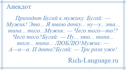 
    Приходит Бугай к мужику. Бугай: — Мужик! Это... Я твою дочку... ну—у.. эта... типа... того...Мужик: — Чего того—то!? Чего того?Бугай: — Ну... это... типа... того... типа... ЛЮБЛЮ!Мужик: — А—а—а. И давно?Бугай: — Три раза уже!