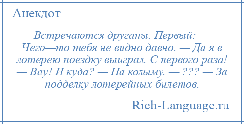 
    Встречаются друганы. Первый: — Чего—то тебя не видно давно. — Да я в лотерею поездку выиграл. С первого раза! — Вау! И куда? — На колыму. — ??? — За подделку лотерейных билетов.