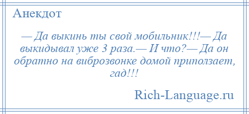 
    — Да выкинь ты свой мобильник!!!— Да выкидывал уже 3 раза.— И что?— Да он обратно на виброзвонке домой приползает, гад!!!